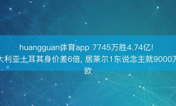 huangguan体育app 7745万胜4.74亿! 澳大利亚土耳其身价差6倍， 居莱尔1东说念主就9000万欧