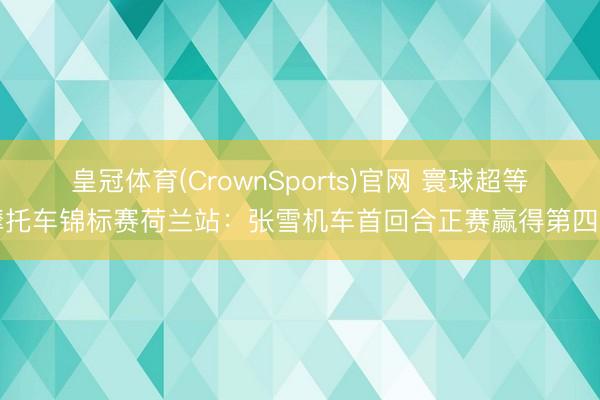 皇冠体育(CrownSports)官网 寰球超等摩托车锦标赛荷兰站：张雪机车首回合正赛赢得第四名
