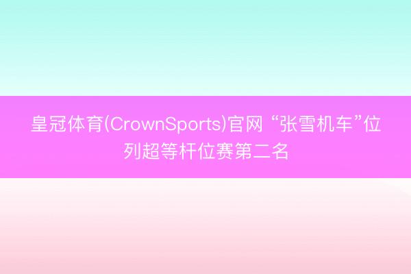 皇冠体育(CrownSports)官网 “张雪机车”位列超等杆位赛第二名