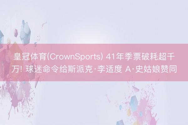 皇冠体育(CrownSports) 41年季票破耗超千万! 球迷命令给斯派克·李适度 A·史姑娘赞同
