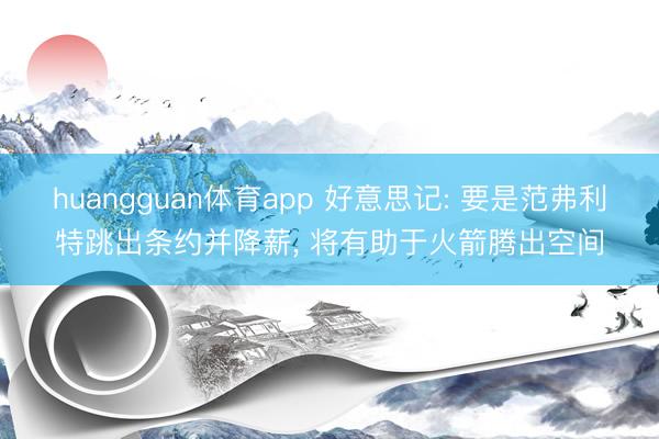 huangguan体育app 好意思记: 要是范弗利特跳出条约并降薪， 将有助于火箭腾出空间