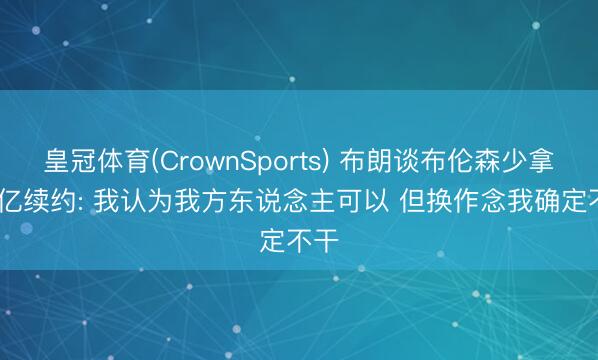 皇冠体育(CrownSports) 布朗谈布伦森少拿1.1亿续约: 我认为我方东说念主可以 但换作念我确定不干