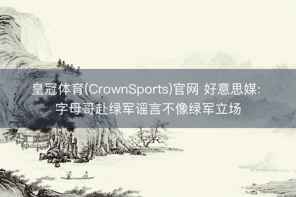皇冠体育(CrownSports)官网 好意思媒: 字母哥赴绿军谣言不像绿军立场