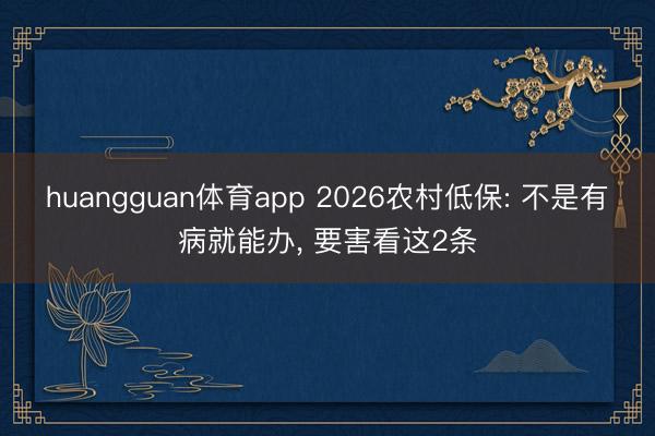 huangguan体育app 2026农村低保: 不是有病就能办， 要害看这2条