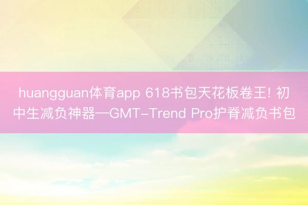 huangguan体育app 618书包天花板卷王! 初中生减负神器—GMT-Trend Pro护脊减负书包