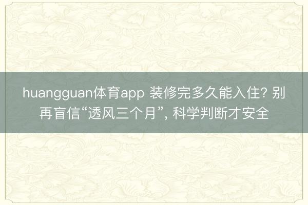 huangguan体育app 装修完多久能入住? 别再盲信“透风三个月”， 科学判断才安全