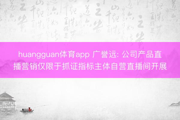 huangguan体育app 广誉远: 公司产品直播营销仅限于抓证指标主体自营直播间开展
