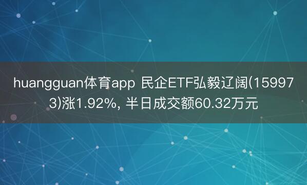 huangguan体育app 民企ETF弘毅辽阔(159973)涨1.92%， 半日成交额60.32万元