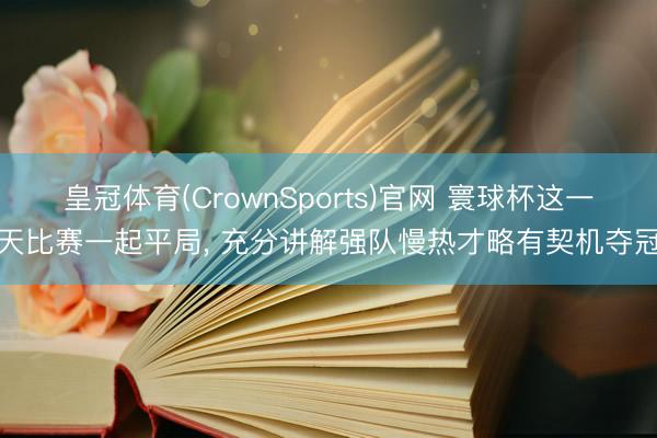 皇冠体育(CrownSports)官网 寰球杯这一天比赛一起平局, 充分讲解强队慢热才略有契机夺冠