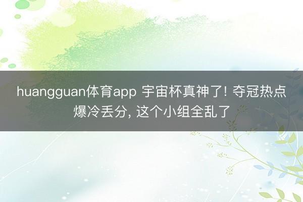 huangguan体育app 宇宙杯真神了! 夺冠热点爆冷丢分， 这个小组全乱了