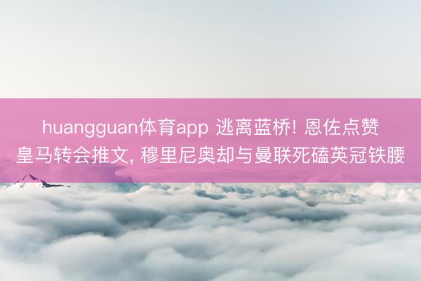 huangguan体育app 逃离蓝桥! 恩佐点赞皇马转会推文， 穆里尼奥却与曼联死磕英冠铁腰