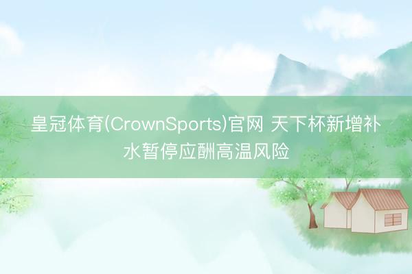 皇冠体育(CrownSports)官网 天下杯新增补水暂停应酬高温风险
