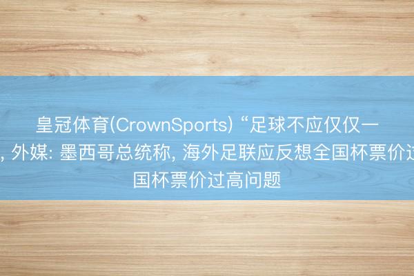 皇冠体育(CrownSports) “足球不应仅仅一门生意”， 外媒: 墨西哥总统称， 海外足联应反想全国杯票价过高问题