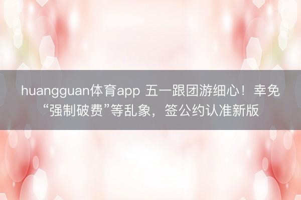 huangguan体育app 五一跟团游细心！幸免“强制破费”等乱象，签公约认准新版