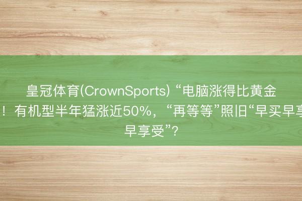 皇冠体育(CrownSports) “电脑涨得比黄金还猛”！有机型半年猛涨近50%，“再等等”照旧“早买早享受”？