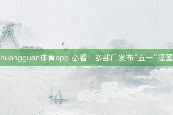 huangguan体育app 必看！多部门发布“五一”提醒