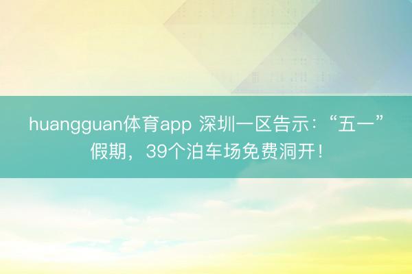 huangguan体育app 深圳一区告示：“五一”假期，39个泊车场免费洞开！