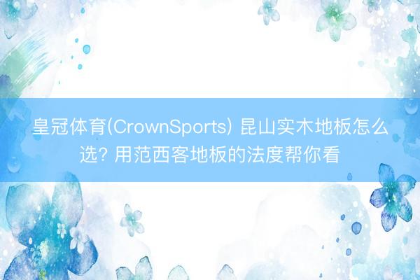 皇冠体育(CrownSports) 昆山实木地板怎么选? 用范西客地板的法度帮你看