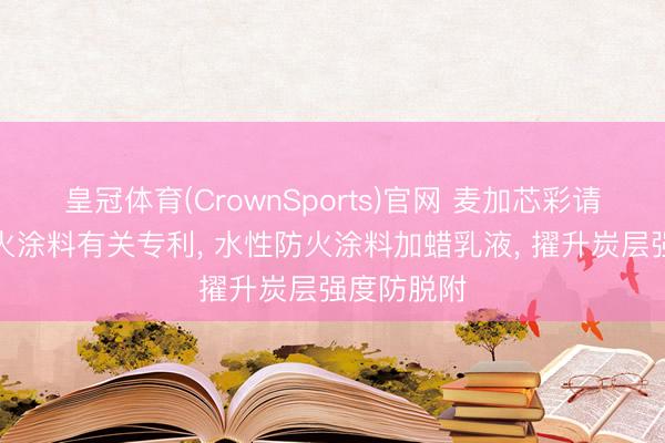 皇冠体育(CrownSports)官网 麦加芯彩请求水性防火涂料有关专利， 水性防火涂料加蜡乳液， 擢升炭层强度防脱附