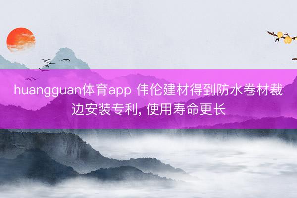 huangguan体育app 伟伦建材得到防水卷材裁边安装专利， 使用寿命更长