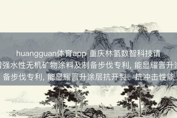 huangguan体育app 重庆林氢数智科技请求BFRP-U玄武岩纤维增强水性无机矿物涂料及制备步伐专利, 能显耀晋升涂层抗开裂、抗冲击性能