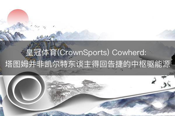皇冠体育(CrownSports) Cowherd: 塔图姆并非凯尔特东谈主得回告捷的中枢驱能源