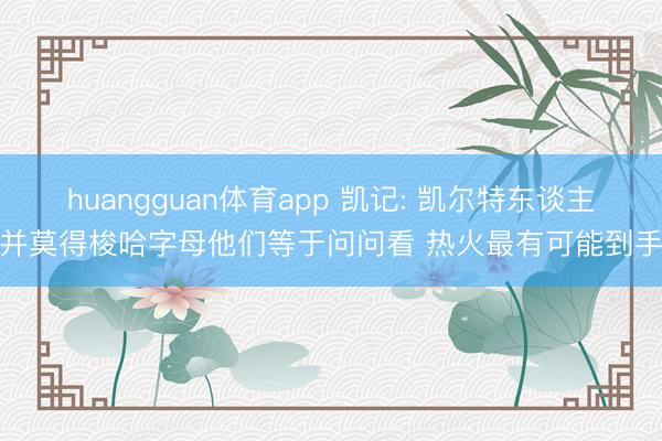 huangguan体育app 凯记: 凯尔特东谈主并莫得梭哈字母他们等于问问看 热火最有可能到手