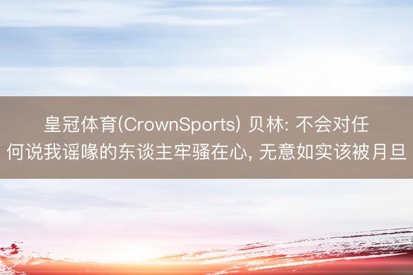 皇冠体育(CrownSports) 贝林: 不会对任何说我谣喙的东谈主牢骚在心, 无意如实该被月旦