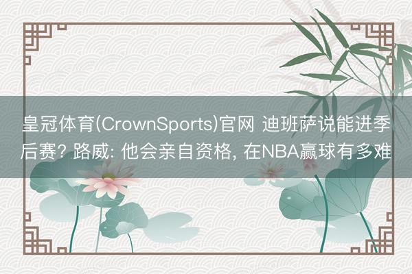 皇冠体育(CrownSports)官网 迪班萨说能进季后赛? 路威: 他会亲自资格， 在NBA赢球有多难