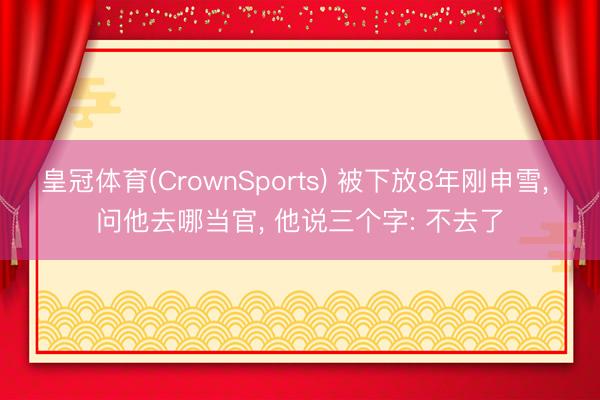 皇冠体育(CrownSports) 被下放8年刚申雪， 问他去哪当官， 他说三个字: 不去了