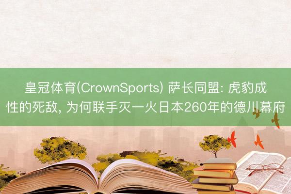 皇冠体育(CrownSports) 萨长同盟: 虎豹成性的死敌， 为何联手灭一火日本260年的德川幕府