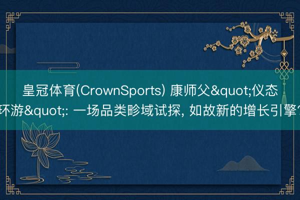 皇冠体育(CrownSports) 康师父"仪态环游": 一场品类畛域试探， 如故新的增长引擎?