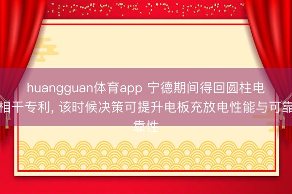 huangguan体育app 宁德期间得回圆柱电板相干专利， 该时候决策可提升电板充放电性能与可靠性